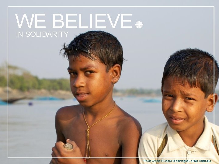 WE BELIEVE IN SOLIDARITY Photo credit: Richard Wainwright/Caritas Australia 