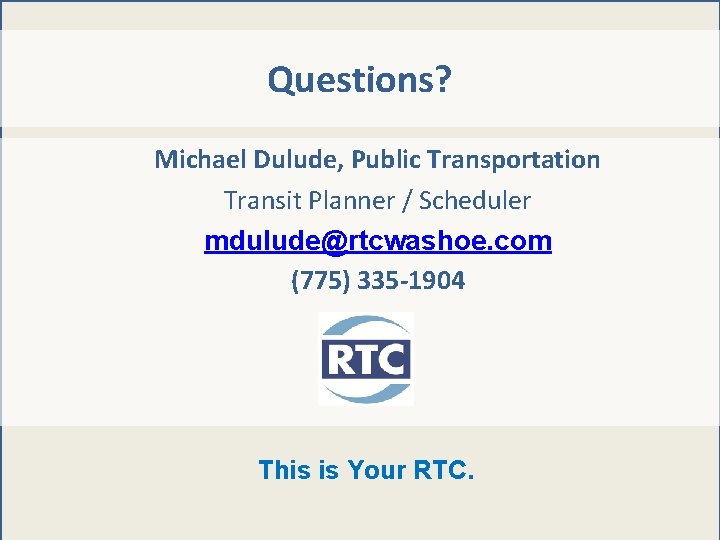 Questions? Michael Dulude, Public Transportation Transit Planner / Scheduler mdulude@rtcwashoe. com (775) 335 -1904 Questions? Michael Dulude, Public Transportation Transit Planner / Scheduler mdulude@rtcwashoe. com (775) 335 -1904