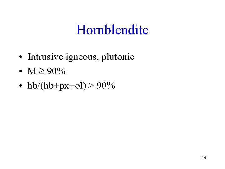 Hornblendite • Intrusive igneous, plutonic • M 90% • hb/(hb+px+ol) > 90% 46 