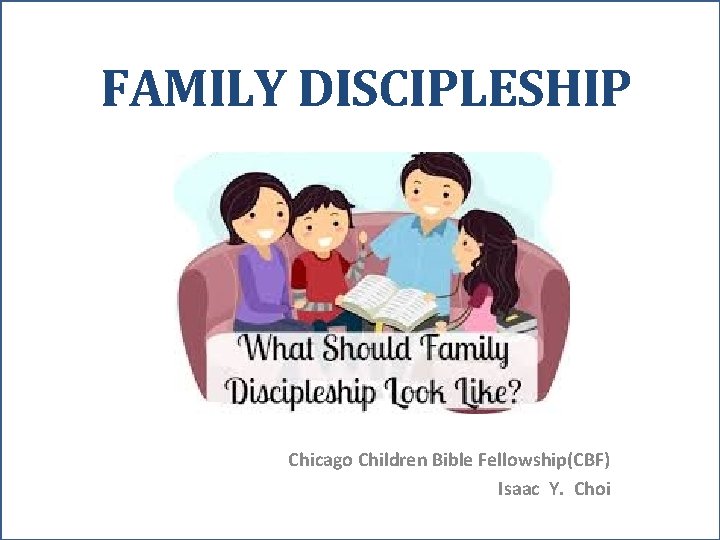 FAMILY DISCIPLESHIP Chicago Children Bible Fellowship(CBF) Isaac Y. Choi 