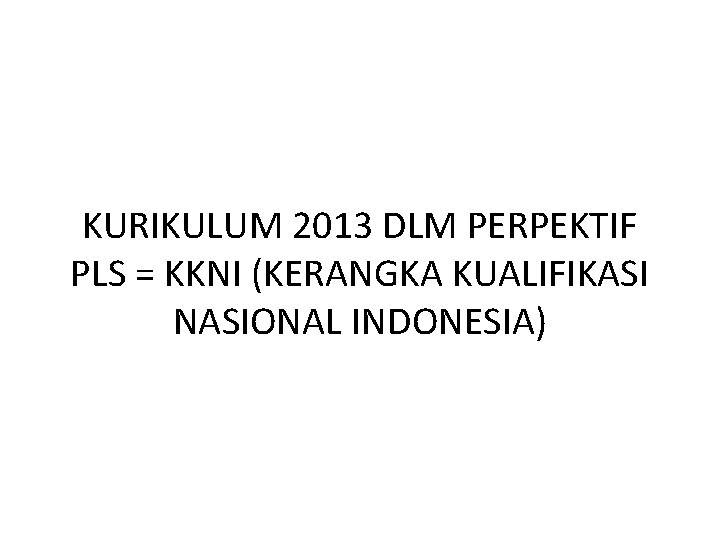 KURIKULUM 2013 DLM PERPEKTIF PLS = KKNI (KERANGKA KUALIFIKASI NASIONAL INDONESIA) 