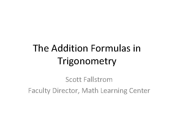 The Addition Formulas in Trigonometry Scott Fallstrom Faculty Director, Math Learning Center The Addition Formulas in Trigonometry Scott Fallstrom Faculty Director, Math Learning Center