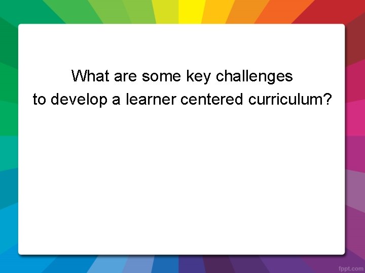 What are some key challenges to develop a learner centered curriculum? 