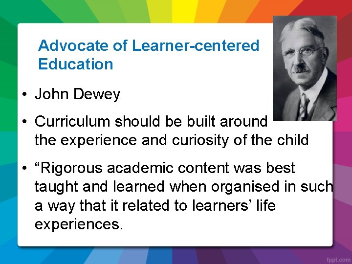 Advocate of Learner-centered Education • John Dewey • Curriculum should be built around the