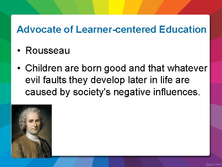 Advocate of Learner-centered Education • Rousseau • Children are born good and that whatever
