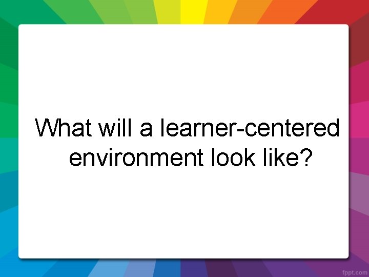What will a learner-centered environment look like? 