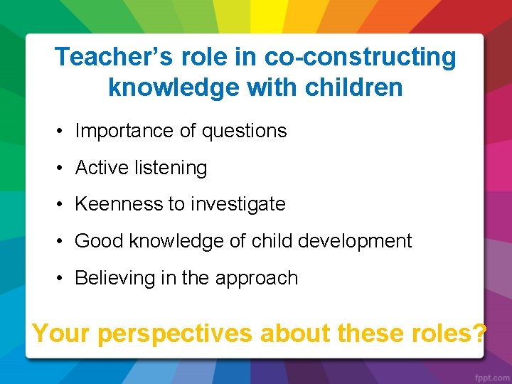 Teacher’s role in co-constructing knowledge with children • Importance of questions • Active listening