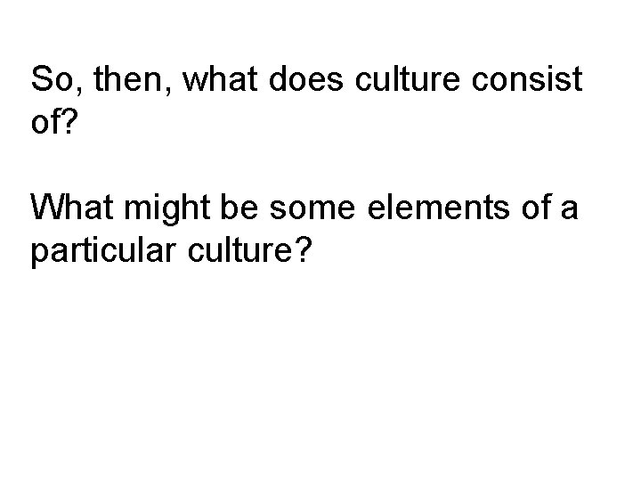 So, then, what does culture consist of? What might be some elements of a So, then, what does culture consist of? What might be some elements of a