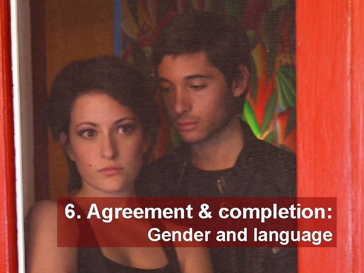 6. Agreement & completion: Gender and language 6. Agreement & completion: Gender and language