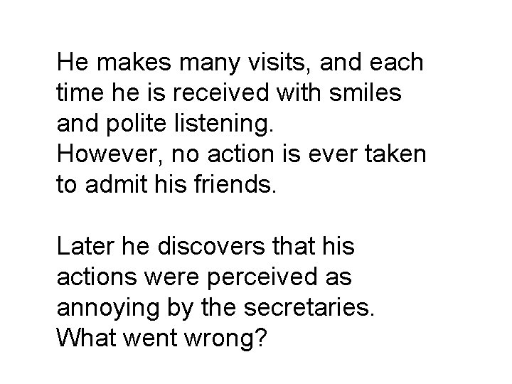 He makes many visits, and each time he is received with smiles and polite He makes many visits, and each time he is received with smiles and polite