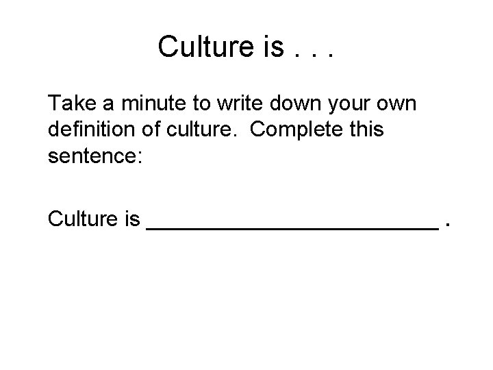 Culture is. . . Take a minute to write down your own definition of Culture is. . . Take a minute to write down your own definition of