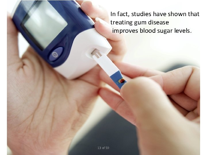 In fact, studies have shown that treating gum disease improves blood sugar levels. 13