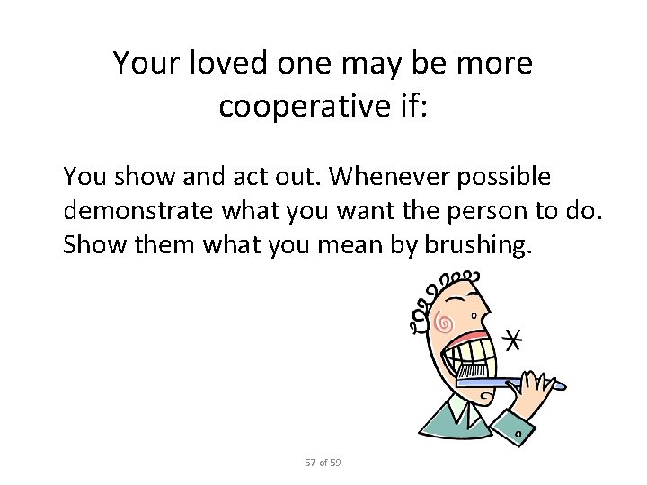 Your loved one may be more cooperative if: You show and act out. Whenever