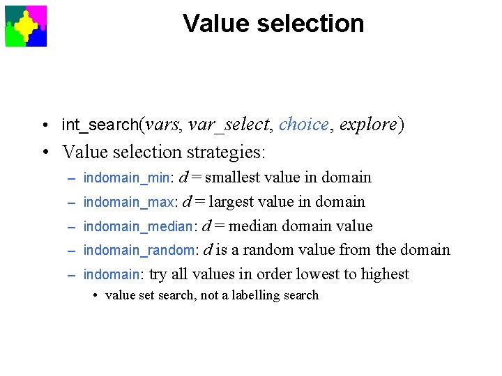 Value selection • int_search(vars, var_select, choice, explore) • Value selection strategies: – indomain_min: d