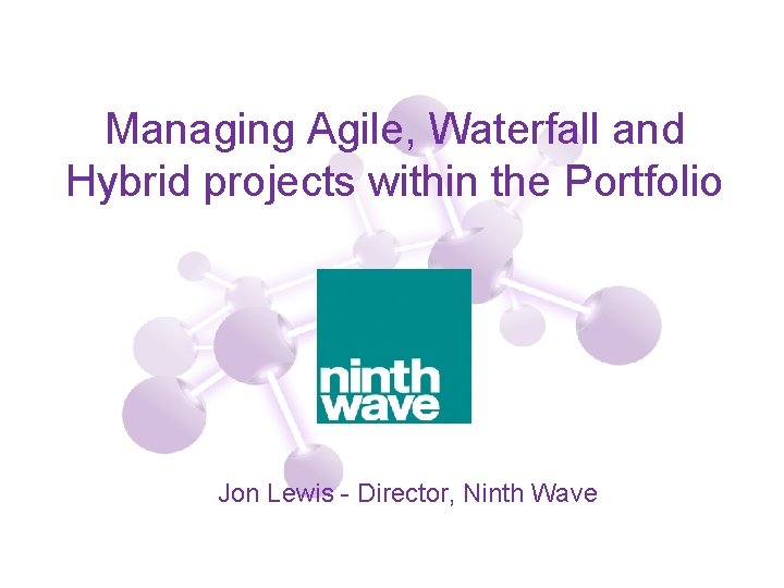 Managing Agile, Waterfall and Hybrid projects within the Portfolio Jon Lewis - Director, Ninth