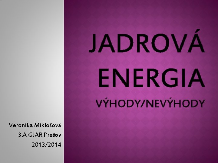 JADROVÁ ENERGIA VÝHODY/NEVÝHODY Veronika Miklošová 3. A GJAR Prešov 2013/2014 