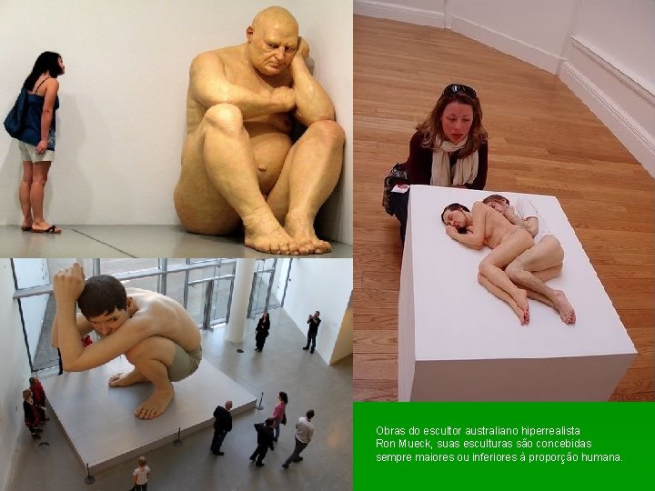 Obras do escultor australiano hiperrealista Ron Mueck, suas esculturas são concebidas sempre maiores ou