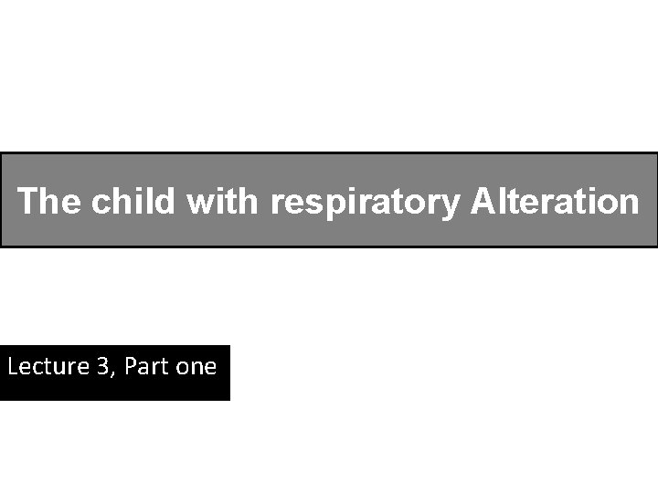 The child with respiratory Alteration Lecture 3, Part one 