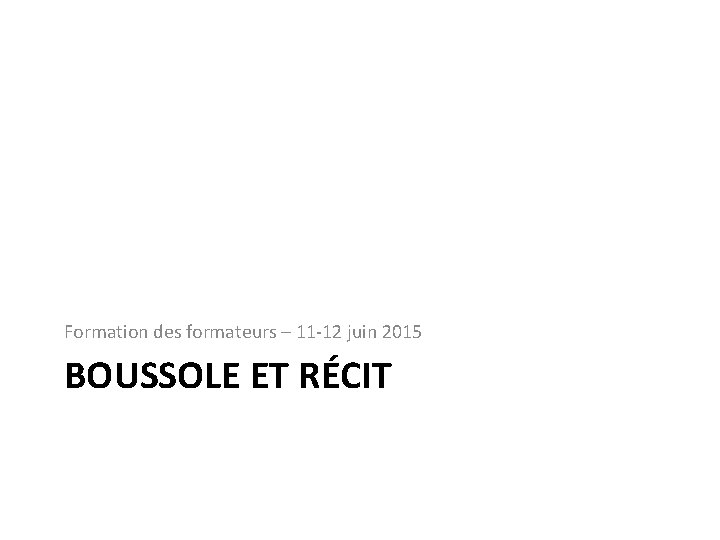 Formation des formateurs – 11‐ 12 juin 2015 BOUSSOLE ET RÉCIT 