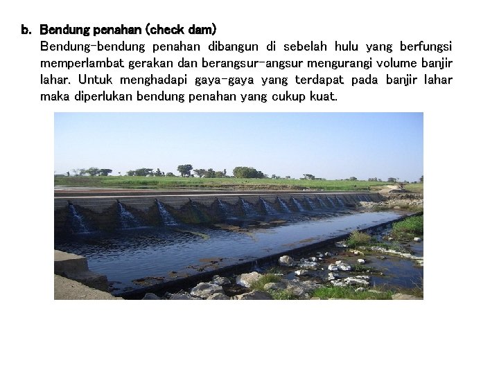 b. Bendung penahan (check dam) Bendung-bendung penahan dibangun di sebelah hulu yang berfungsi memperlambat
