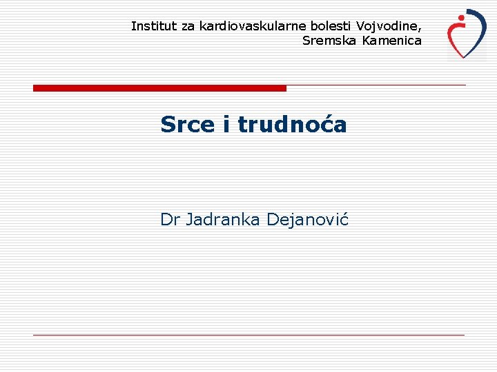 Institut za kardiovaskularne bolesti Vojvodine, Sremska Kamenica Srce i trudnoća Dr Jadranka Dejanović 