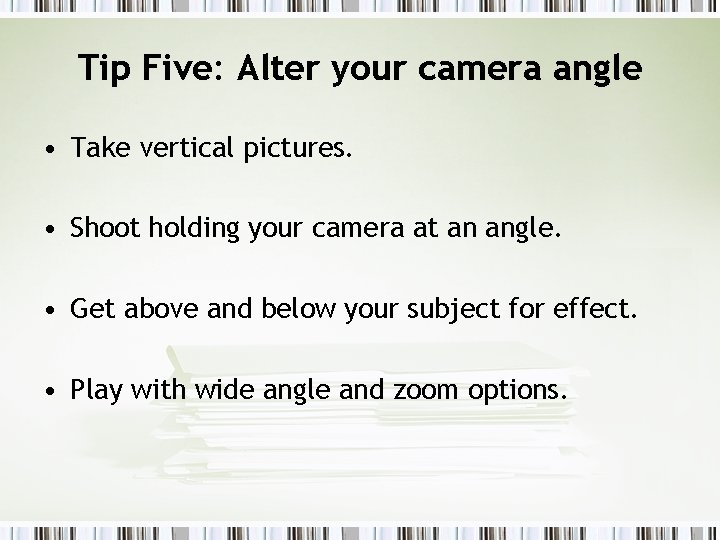 Tip Five: Alter your camera angle • Take vertical pictures. • Shoot holding your