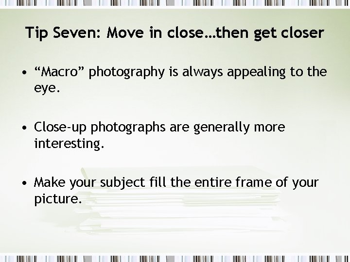 Tip Seven: Move in close…then get closer • “Macro” photography is always appealing to