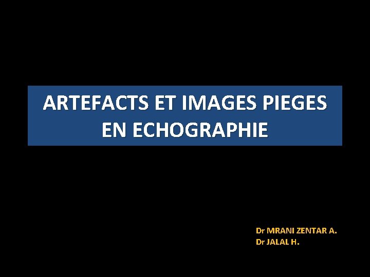 ARTEFACTS ET IMAGES PIEGES EN ECHOGRAPHIE Dr MRANI ZENTAR A. Dr JALAL H. 