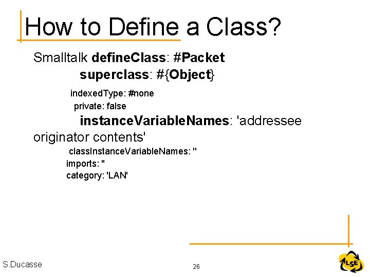 How to Define a Class? Smalltalk define. Class: #Packet superclass: #{Object} indexed. Type: #none