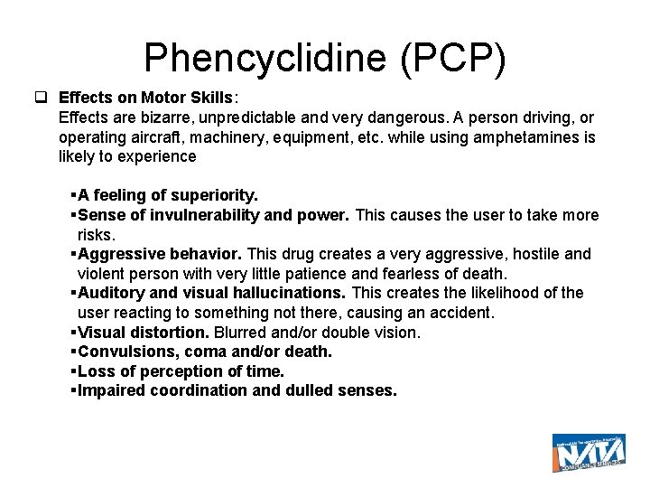 Phencyclidine (PCP) Effects on Motor Skills: Effects are bizarre, unpredictable and very dangerous. A