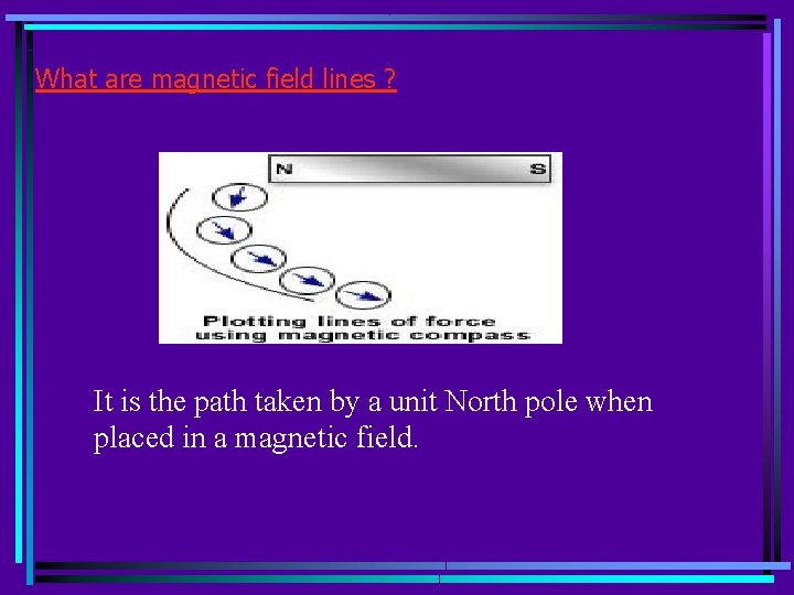 What are magnetic field lines ? It is the path taken by a unit