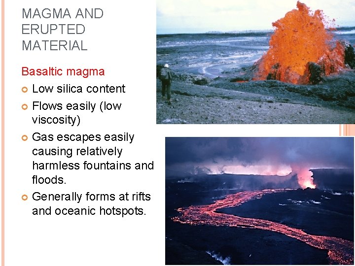 MAGMA AND ERUPTED MATERIAL Basaltic magma Low silica content Flows easily (low viscosity) Gas