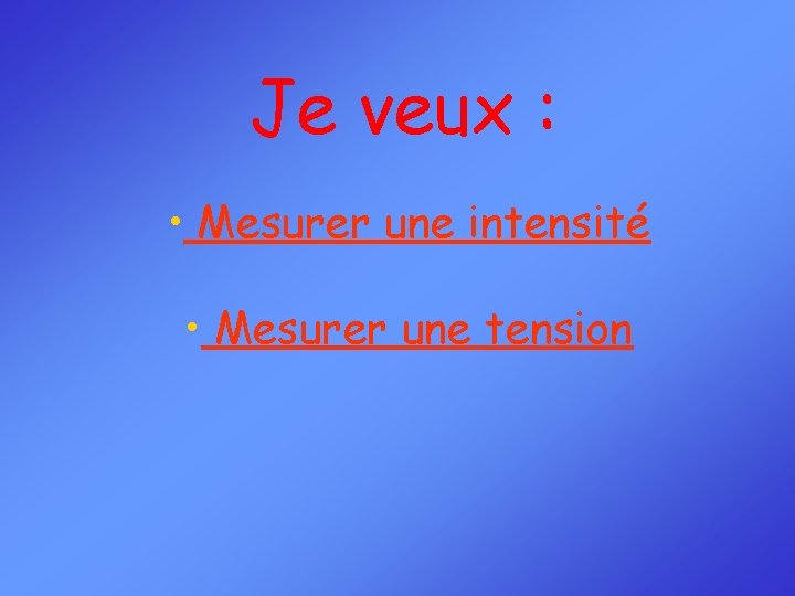 Je veux : • Mesurer une intensité • Mesurer une tension 