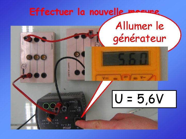 Effectuer la nouvelle mesure Allumer le générateur U = 5, 6 V 