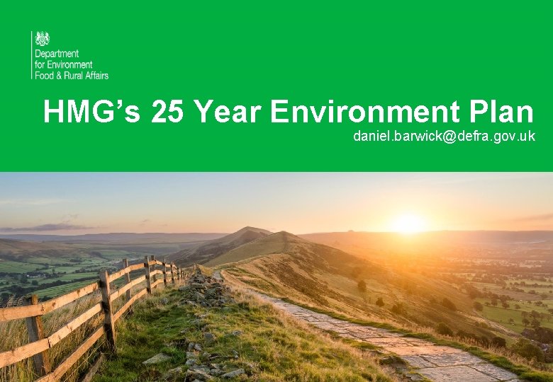 HMG’s 25 Year Environment Plan daniel. barwick@defra. gov. uk 