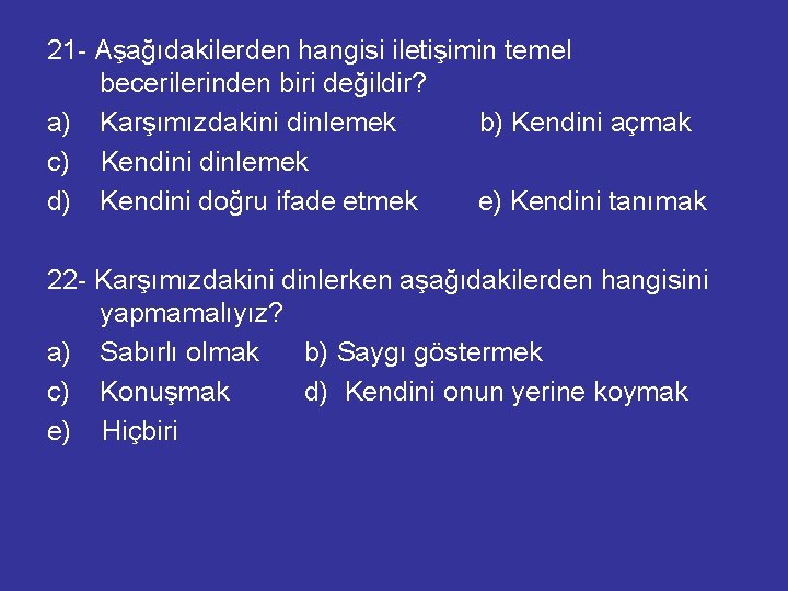 21 - Aşağıdakilerden hangisi iletişimin temel becerilerinden biri değildir? a) Karşımızdakini dinlemek b) Kendini