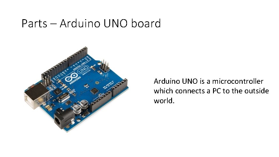 Parts – Arduino UNO board Arduino UNO is a microcontroller which connects a PC