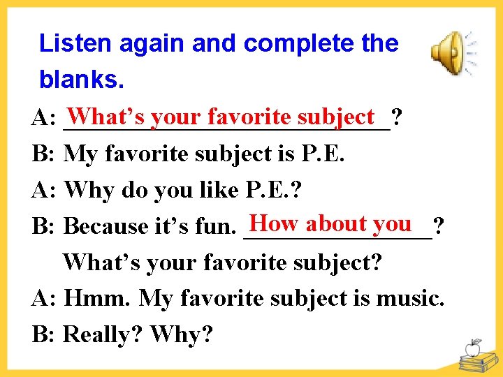 Listen again and complete the blanks. What’s your favorite subject A: _____________? B: My