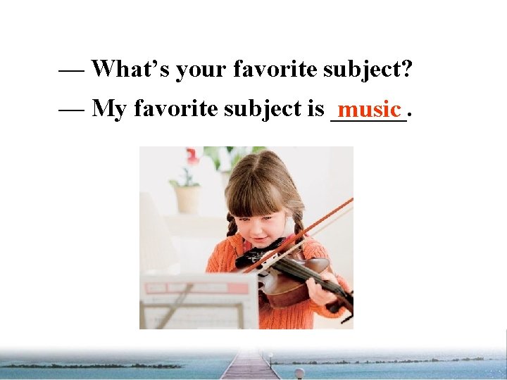 — What’s your favorite subject? — My favorite subject is ______. music 