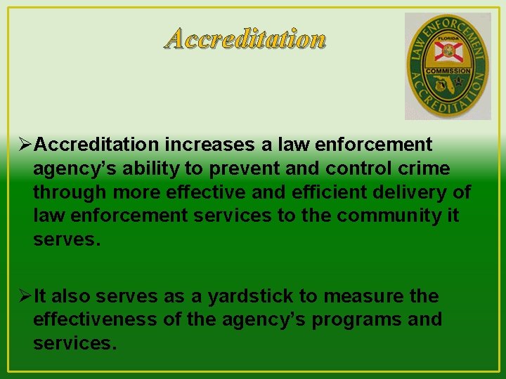 Accreditation ØAccreditation increases a law enforcement agency’s ability to prevent and control crime through