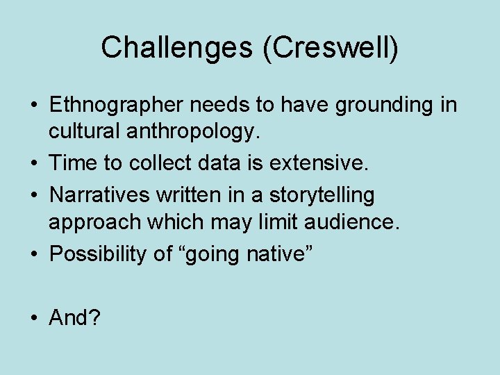 Challenges (Creswell) • Ethnographer needs to have grounding in cultural anthropology. • Time to