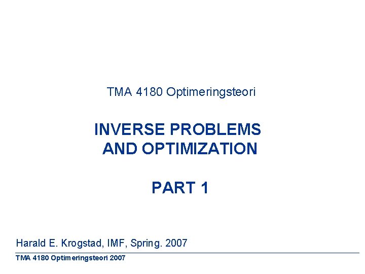 TMA 4180 Optimeringsteori INVERSE PROBLEMS AND OPTIMIZATION PART 1 Harald E. Krogstad, IMF, Spring.