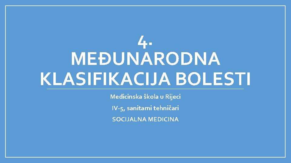 4. MEĐUNARODNA KLASIFIKACIJA BOLESTI Medicinska škola u Rijeci IV-5, sanitarni tehničari SOCIJALNA MEDICINA 