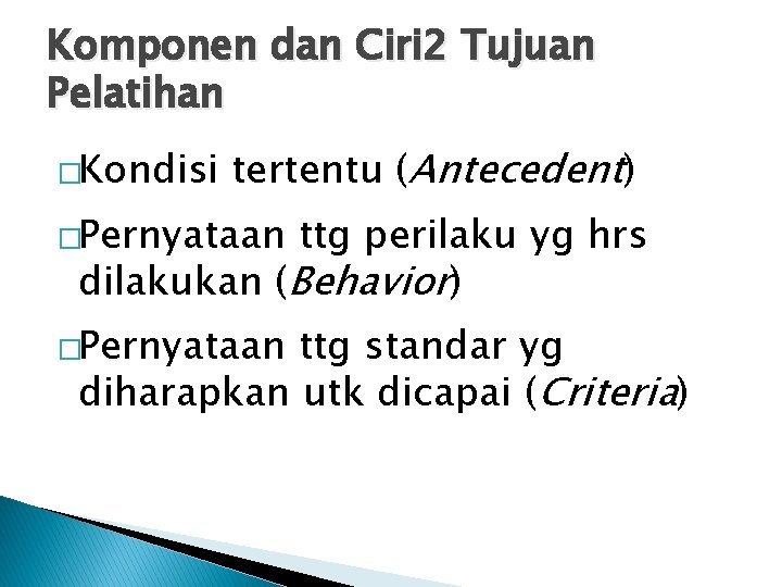 Komponen dan Ciri 2 Tujuan Pelatihan �Kondisi tertentu (Antecedent) �Pernyataan ttg perilaku yg hrs