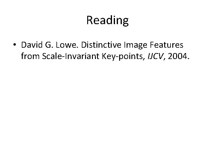 Reading • David G. Lowe. Distinctive Image Features from Scale-Invariant Key-points, IJCV, 2004. 