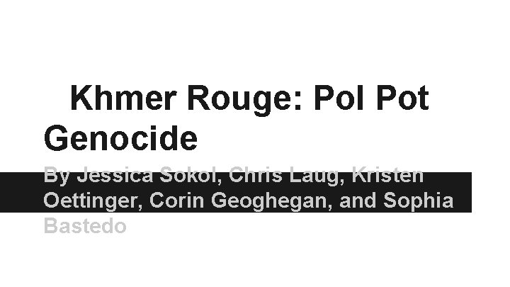 Khmer Rouge: Pol Pot Genocide By Jessica Sokol, Chris Laug, Kristen Oettinger, Corin Geoghegan,