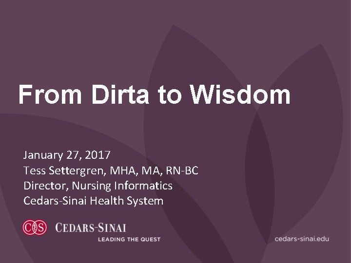 From Dirta to Wisdom January 27, 2017 Tess Settergren, MHA, MA, RN-BC Director, Nursing