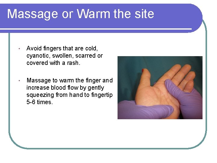 Massage or Warm the site • Avoid fingers that are cold, cyanotic, swollen, scarred