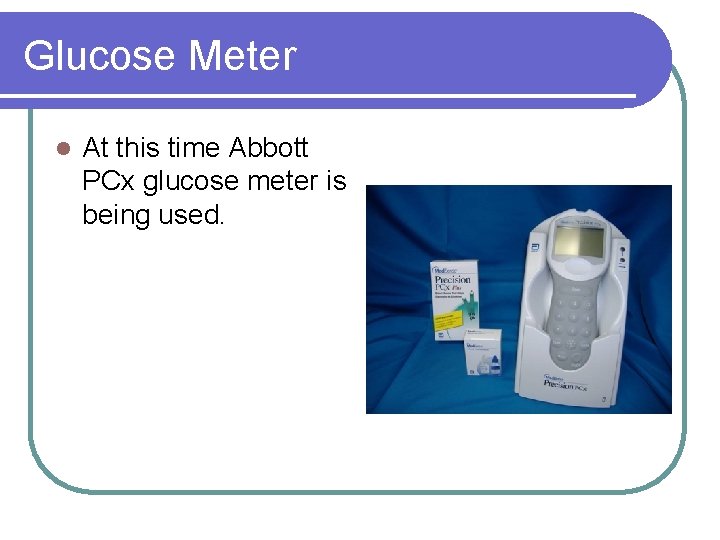 Glucose Meter l At this time Abbott PCx glucose meter is being used. 