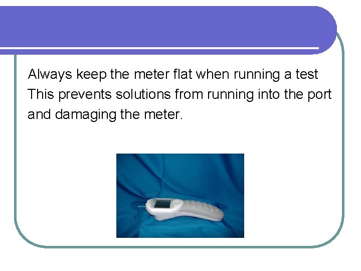Always keep the meter flat when running a test This prevents solutions from running